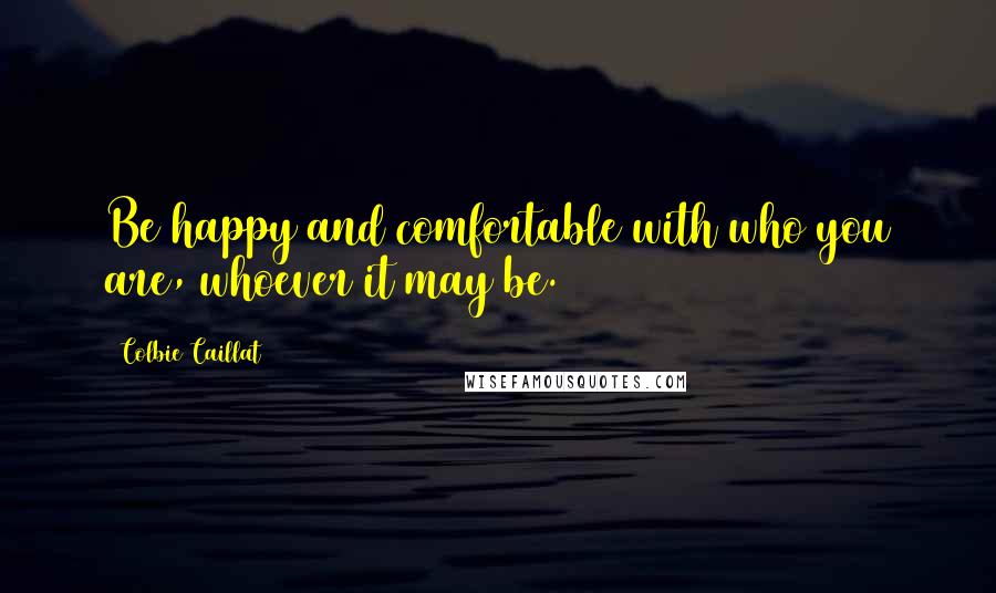 Colbie Caillat Quotes: Be happy and comfortable with who you are, whoever it may be.