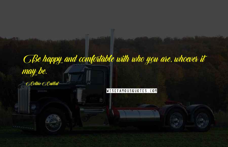 Colbie Caillat Quotes: Be happy and comfortable with who you are, whoever it may be.