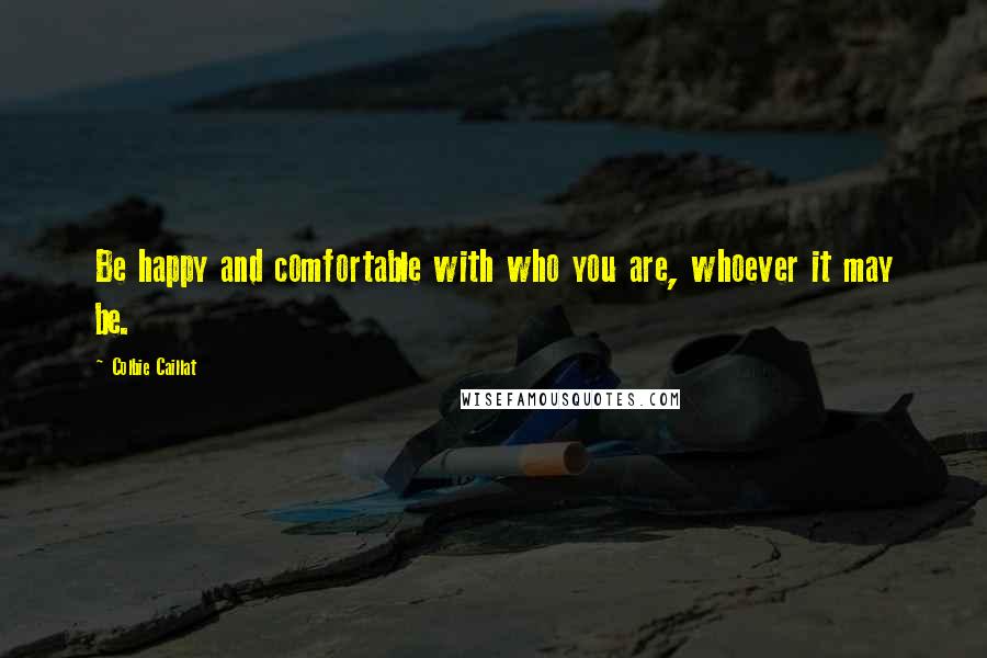 Colbie Caillat Quotes: Be happy and comfortable with who you are, whoever it may be.