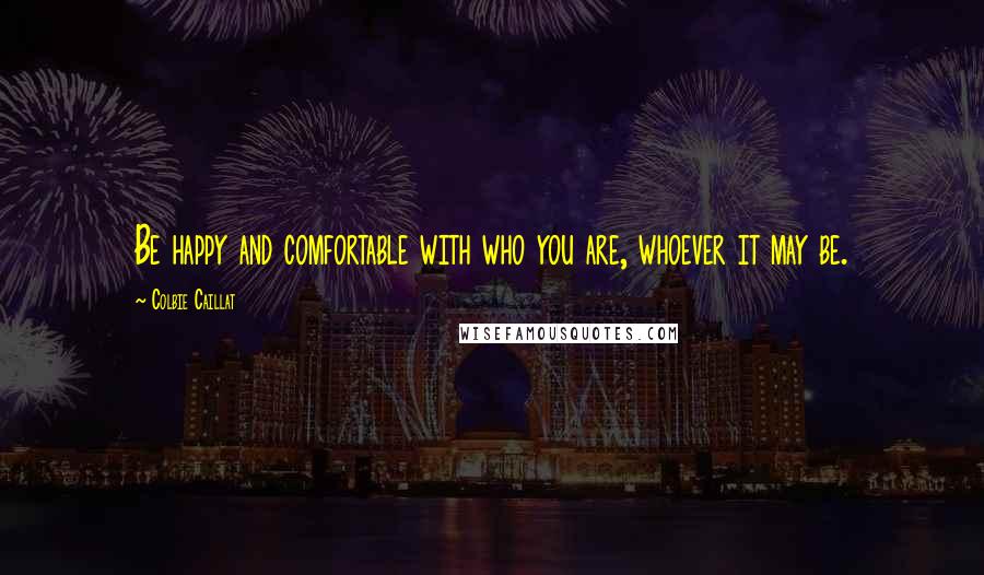 Colbie Caillat Quotes: Be happy and comfortable with who you are, whoever it may be.