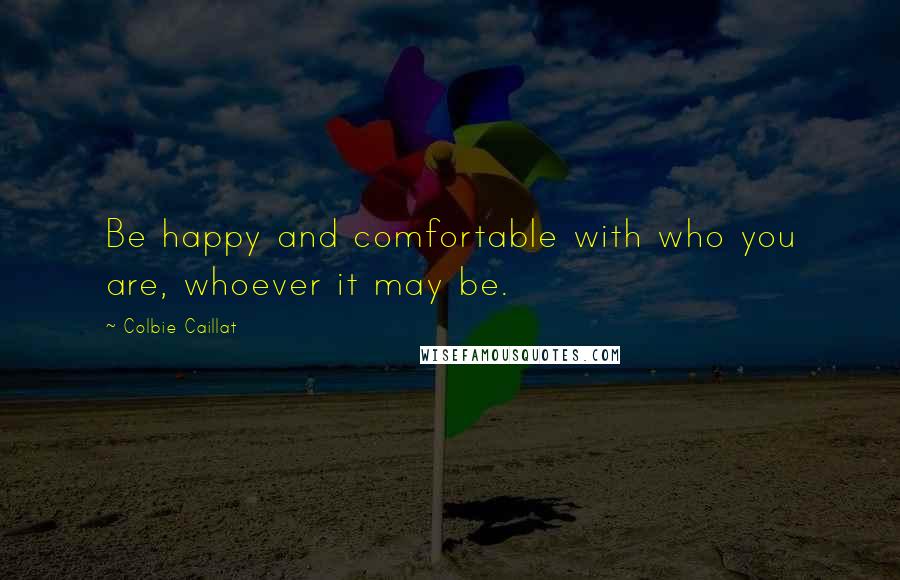 Colbie Caillat Quotes: Be happy and comfortable with who you are, whoever it may be.