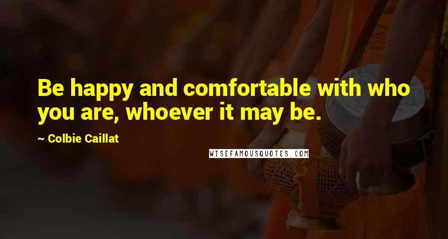 Colbie Caillat Quotes: Be happy and comfortable with who you are, whoever it may be.