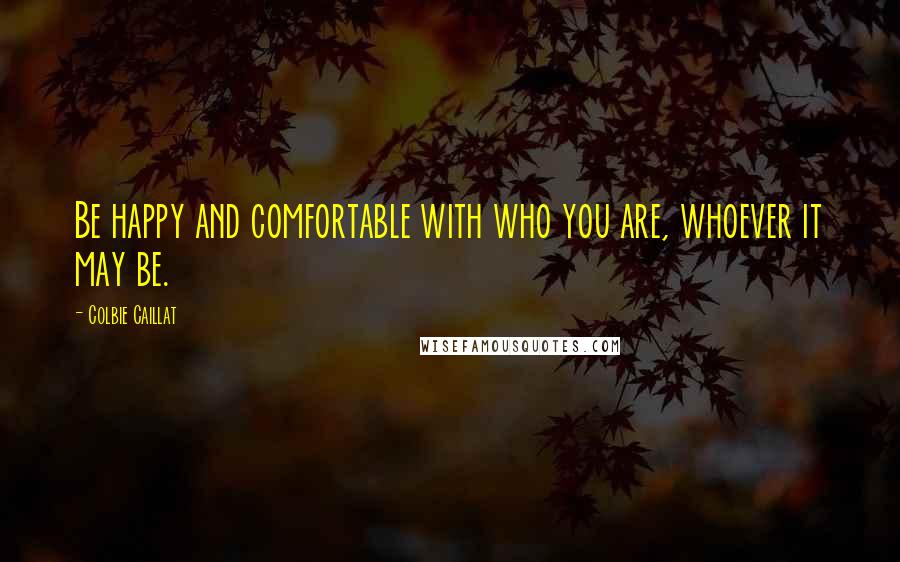 Colbie Caillat Quotes: Be happy and comfortable with who you are, whoever it may be.