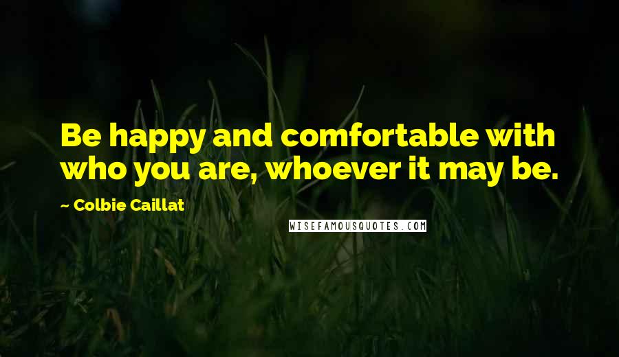 Colbie Caillat Quotes: Be happy and comfortable with who you are, whoever it may be.