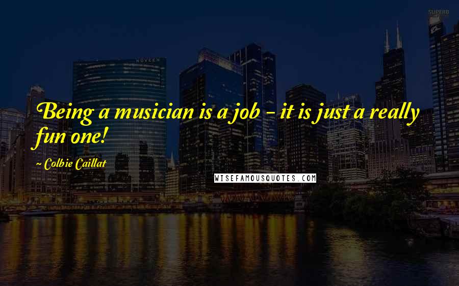 Colbie Caillat Quotes: Being a musician is a job - it is just a really fun one!