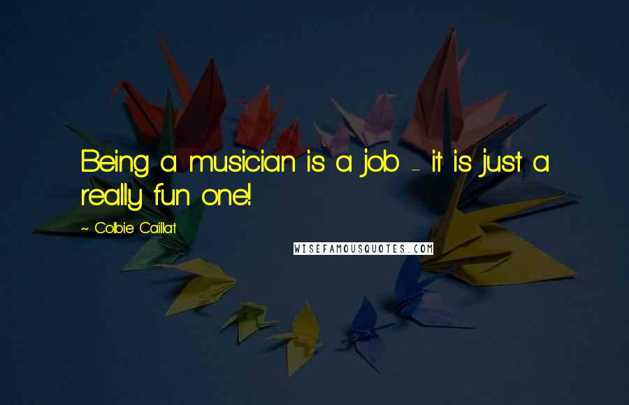 Colbie Caillat Quotes: Being a musician is a job - it is just a really fun one!