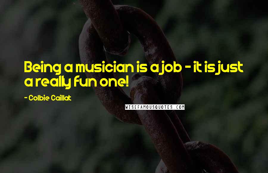 Colbie Caillat Quotes: Being a musician is a job - it is just a really fun one!