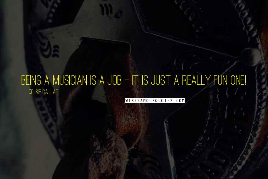 Colbie Caillat Quotes: Being a musician is a job - it is just a really fun one!