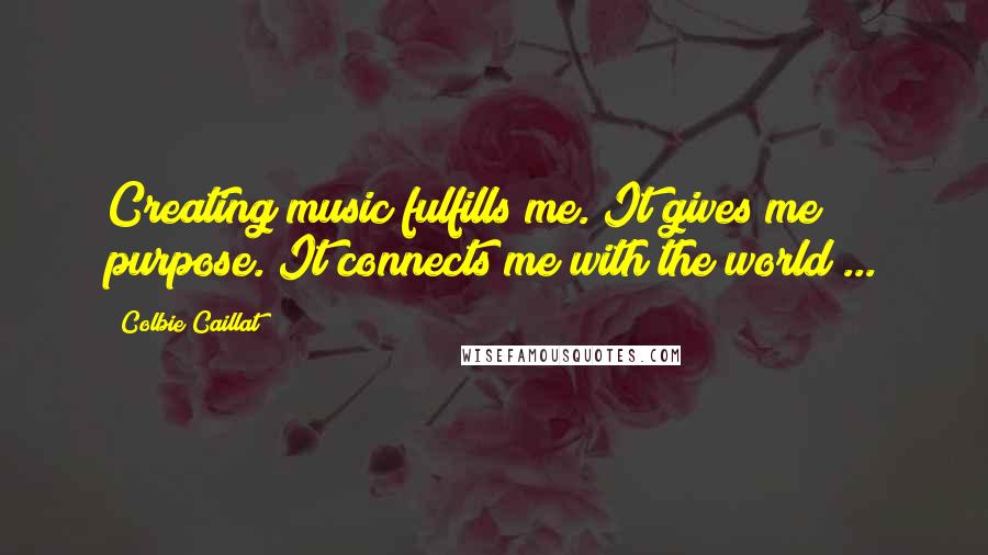 Colbie Caillat Quotes: Creating music fulfills me. It gives me purpose. It connects me with the world ...