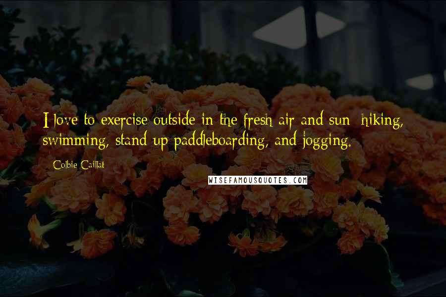 Colbie Caillat Quotes: I love to exercise outside in the fresh air and sun: hiking, swimming, stand-up paddleboarding, and jogging.