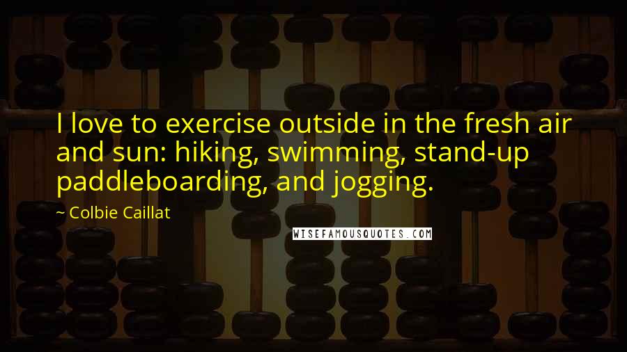 Colbie Caillat Quotes: I love to exercise outside in the fresh air and sun: hiking, swimming, stand-up paddleboarding, and jogging.
