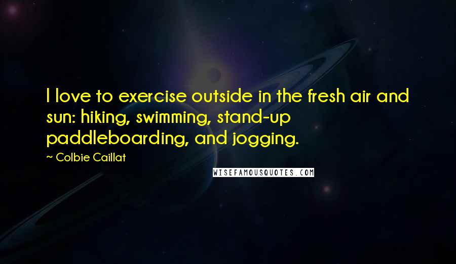 Colbie Caillat Quotes: I love to exercise outside in the fresh air and sun: hiking, swimming, stand-up paddleboarding, and jogging.