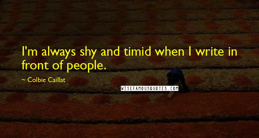 Colbie Caillat Quotes: I'm always shy and timid when I write in front of people.