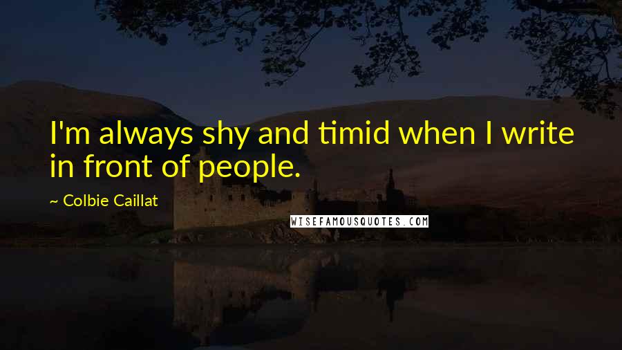 Colbie Caillat Quotes: I'm always shy and timid when I write in front of people.