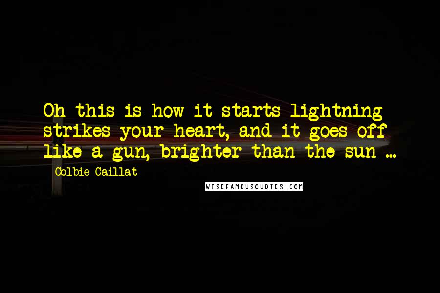 Colbie Caillat Quotes: Oh this is how it starts lightning strikes your heart, and it goes off like a gun, brighter than the sun ...