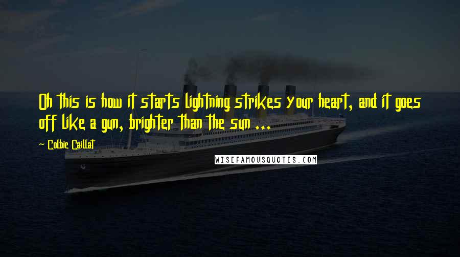 Colbie Caillat Quotes: Oh this is how it starts lightning strikes your heart, and it goes off like a gun, brighter than the sun ...