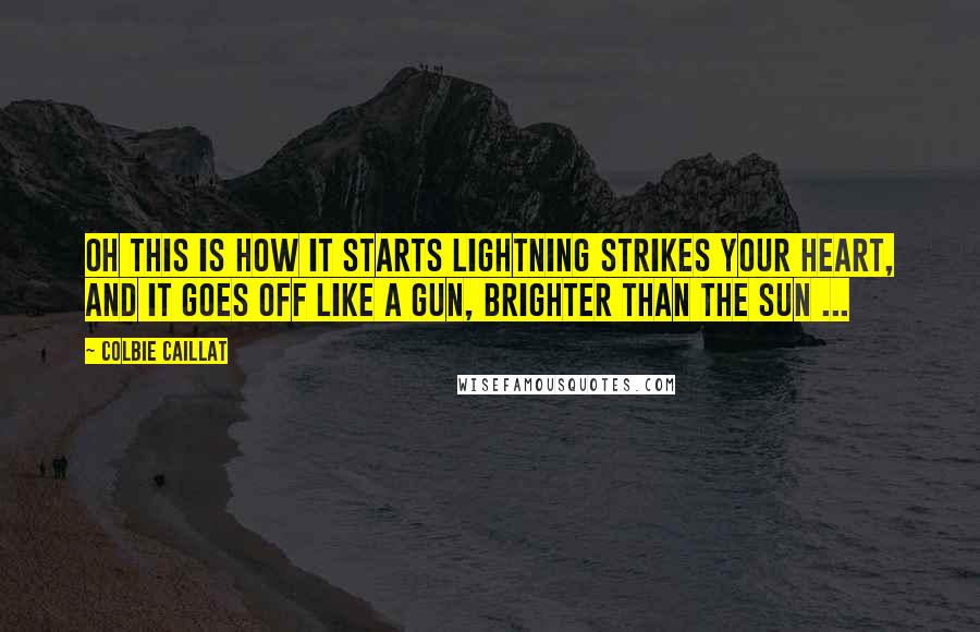 Colbie Caillat Quotes: Oh this is how it starts lightning strikes your heart, and it goes off like a gun, brighter than the sun ...