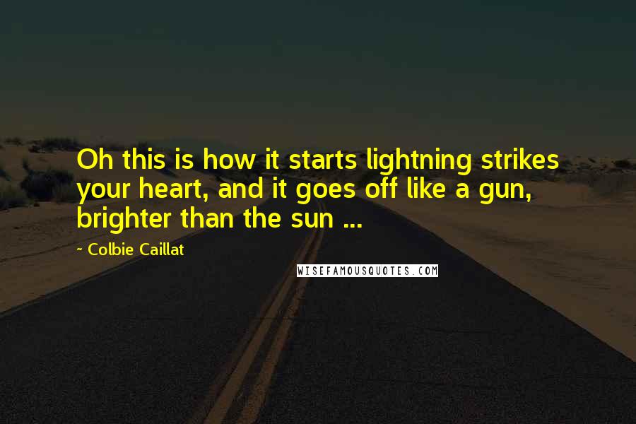 Colbie Caillat Quotes: Oh this is how it starts lightning strikes your heart, and it goes off like a gun, brighter than the sun ...