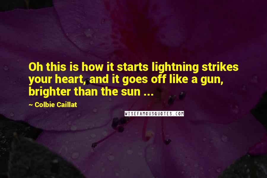 Colbie Caillat Quotes: Oh this is how it starts lightning strikes your heart, and it goes off like a gun, brighter than the sun ...