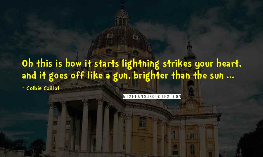 Colbie Caillat Quotes: Oh this is how it starts lightning strikes your heart, and it goes off like a gun, brighter than the sun ...