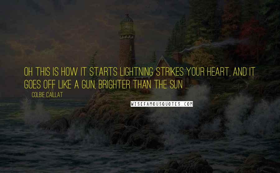 Colbie Caillat Quotes: Oh this is how it starts lightning strikes your heart, and it goes off like a gun, brighter than the sun ...