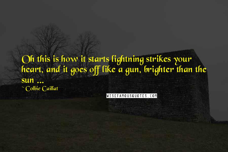 Colbie Caillat Quotes: Oh this is how it starts lightning strikes your heart, and it goes off like a gun, brighter than the sun ...