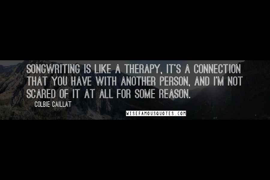 Colbie Caillat Quotes: Songwriting is like a therapy, it's a connection that you have with another person, and I'm not scared of it at all for some reason.