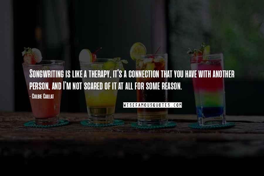 Colbie Caillat Quotes: Songwriting is like a therapy, it's a connection that you have with another person, and I'm not scared of it at all for some reason.