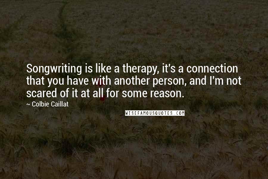 Colbie Caillat Quotes: Songwriting is like a therapy, it's a connection that you have with another person, and I'm not scared of it at all for some reason.
