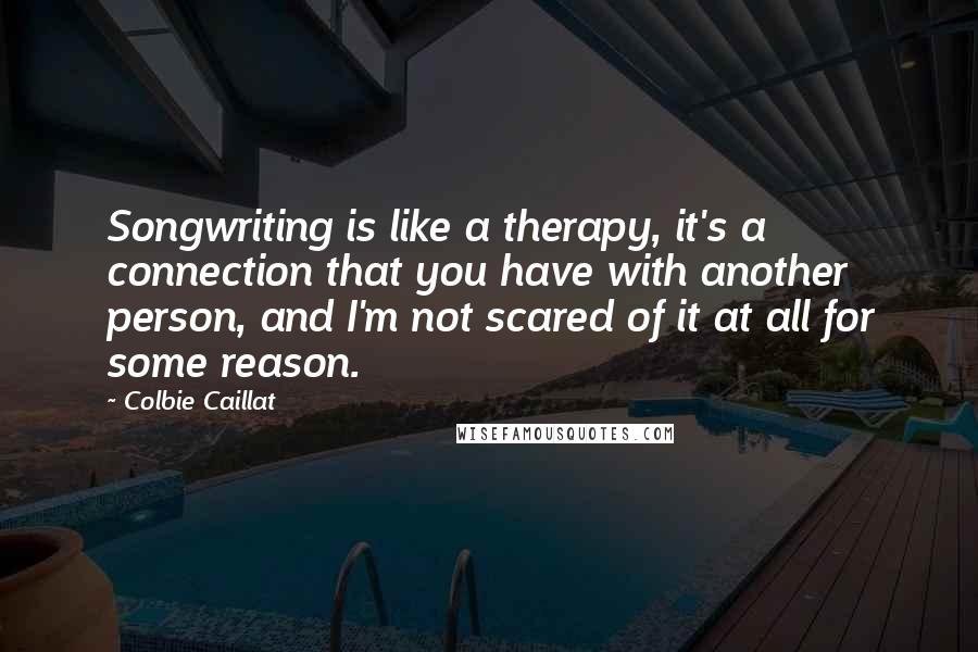 Colbie Caillat Quotes: Songwriting is like a therapy, it's a connection that you have with another person, and I'm not scared of it at all for some reason.
