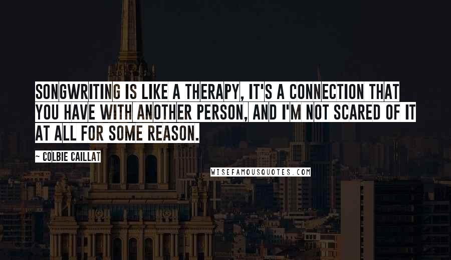 Colbie Caillat Quotes: Songwriting is like a therapy, it's a connection that you have with another person, and I'm not scared of it at all for some reason.