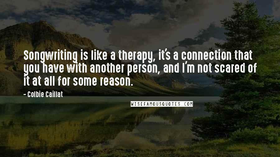 Colbie Caillat Quotes: Songwriting is like a therapy, it's a connection that you have with another person, and I'm not scared of it at all for some reason.