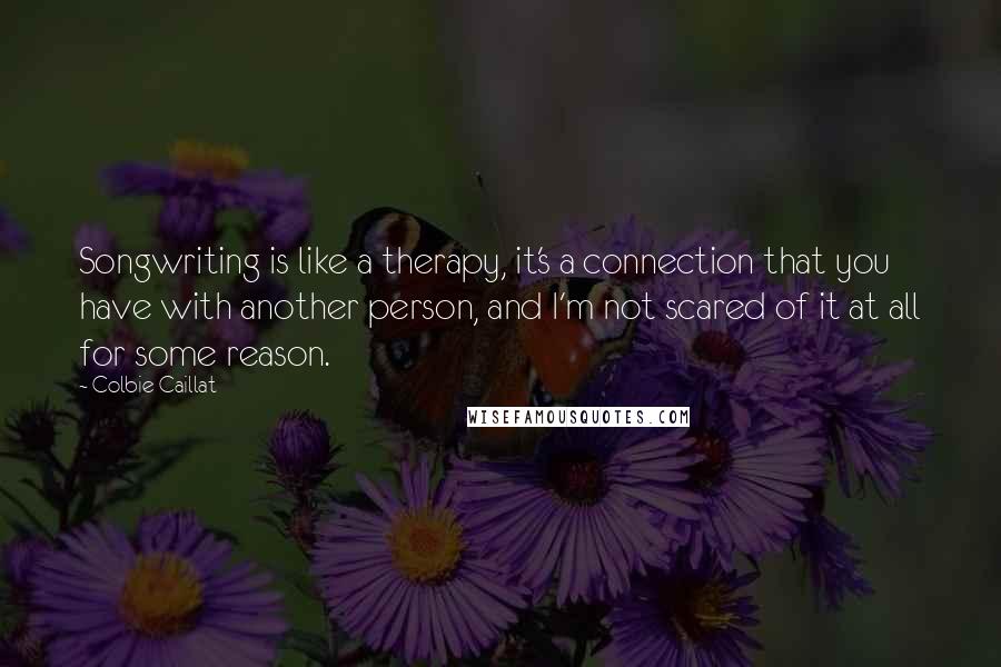 Colbie Caillat Quotes: Songwriting is like a therapy, it's a connection that you have with another person, and I'm not scared of it at all for some reason.