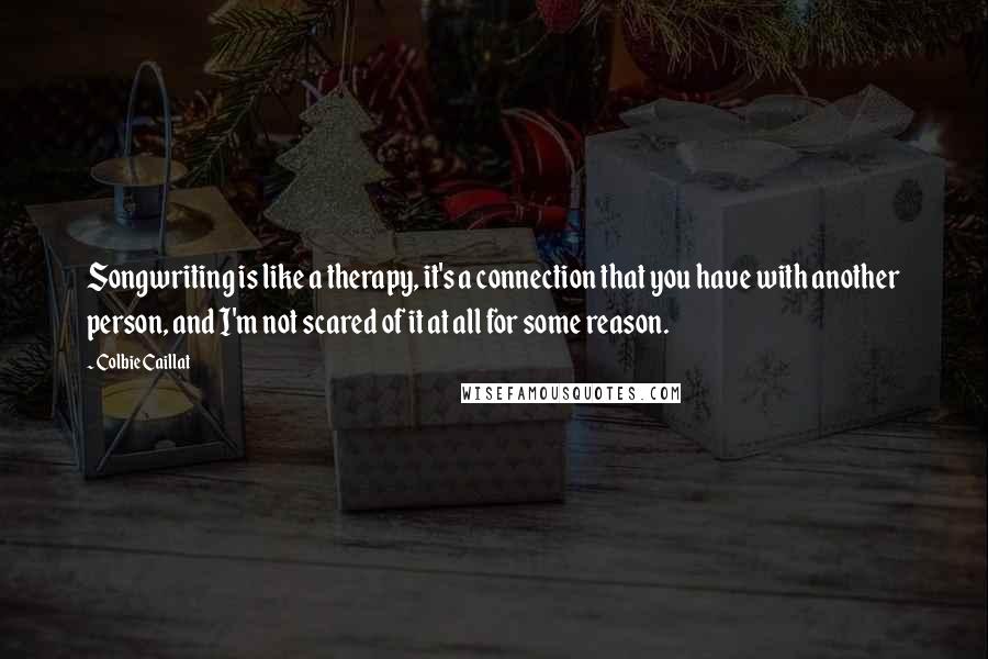 Colbie Caillat Quotes: Songwriting is like a therapy, it's a connection that you have with another person, and I'm not scared of it at all for some reason.