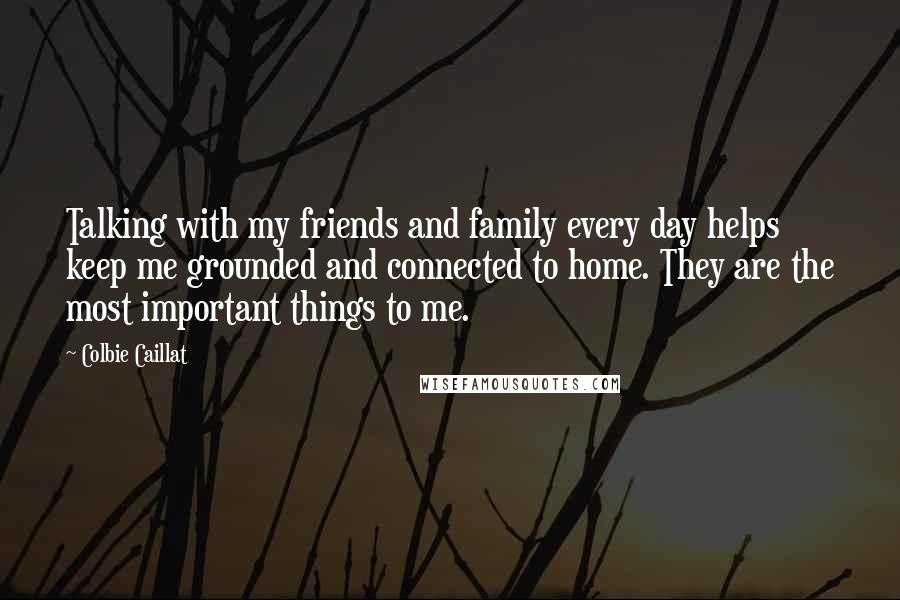 Colbie Caillat Quotes: Talking with my friends and family every day helps keep me grounded and connected to home. They are the most important things to me.