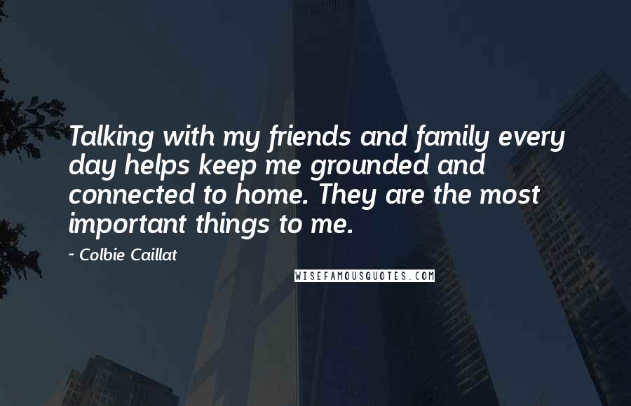 Colbie Caillat Quotes: Talking with my friends and family every day helps keep me grounded and connected to home. They are the most important things to me.