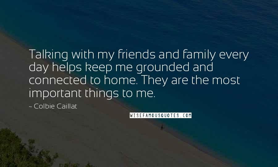 Colbie Caillat Quotes: Talking with my friends and family every day helps keep me grounded and connected to home. They are the most important things to me.