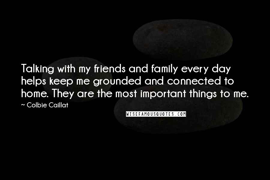 Colbie Caillat Quotes: Talking with my friends and family every day helps keep me grounded and connected to home. They are the most important things to me.