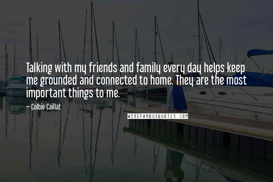 Colbie Caillat Quotes: Talking with my friends and family every day helps keep me grounded and connected to home. They are the most important things to me.