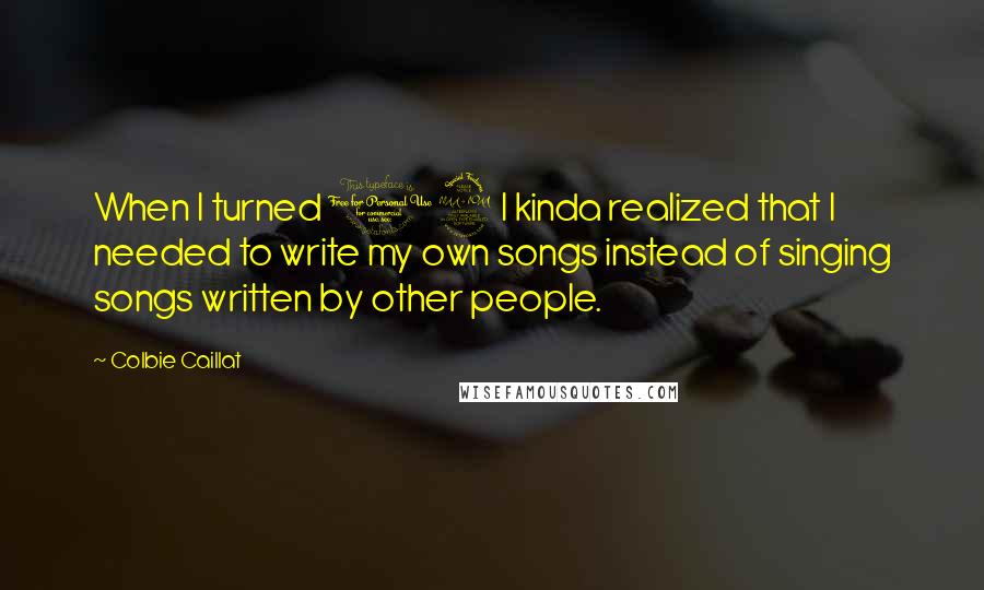 Colbie Caillat Quotes: When I turned 19 I kinda realized that I needed to write my own songs instead of singing songs written by other people.