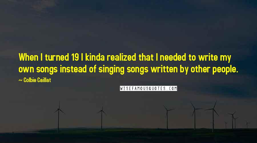 Colbie Caillat Quotes: When I turned 19 I kinda realized that I needed to write my own songs instead of singing songs written by other people.