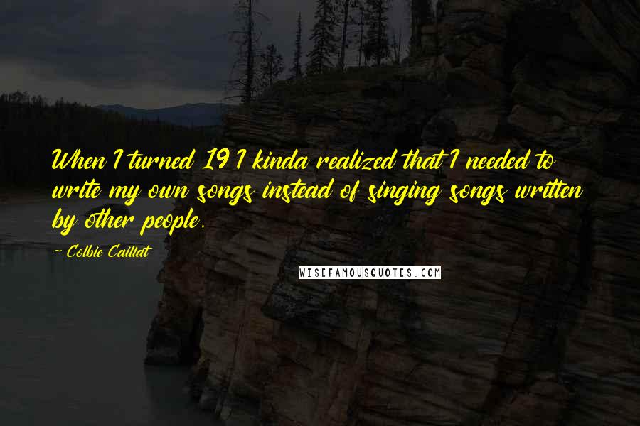 Colbie Caillat Quotes: When I turned 19 I kinda realized that I needed to write my own songs instead of singing songs written by other people.