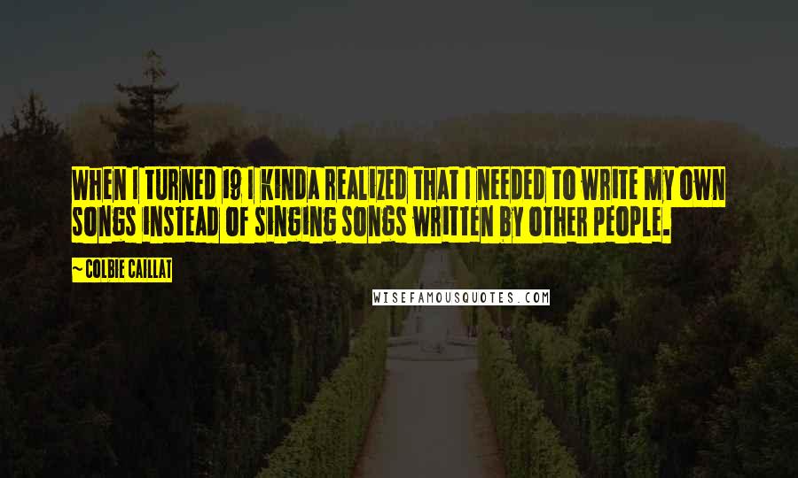 Colbie Caillat Quotes: When I turned 19 I kinda realized that I needed to write my own songs instead of singing songs written by other people.