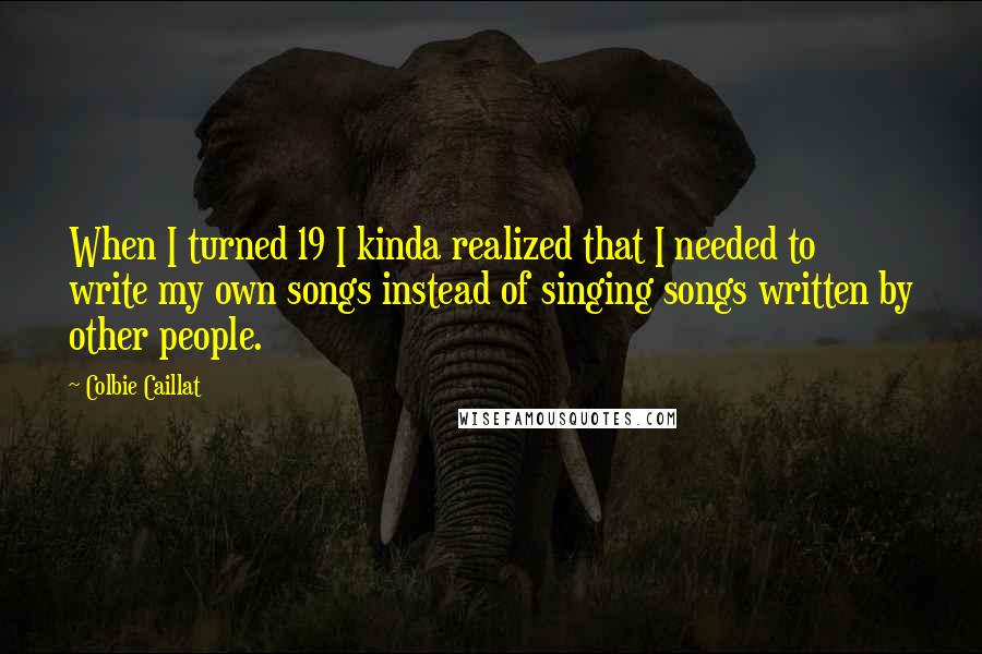 Colbie Caillat Quotes: When I turned 19 I kinda realized that I needed to write my own songs instead of singing songs written by other people.