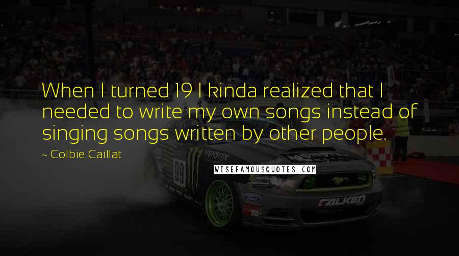 Colbie Caillat Quotes: When I turned 19 I kinda realized that I needed to write my own songs instead of singing songs written by other people.