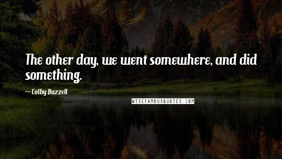 Colby Buzzell Quotes: The other day, we went somewhere, and did something.