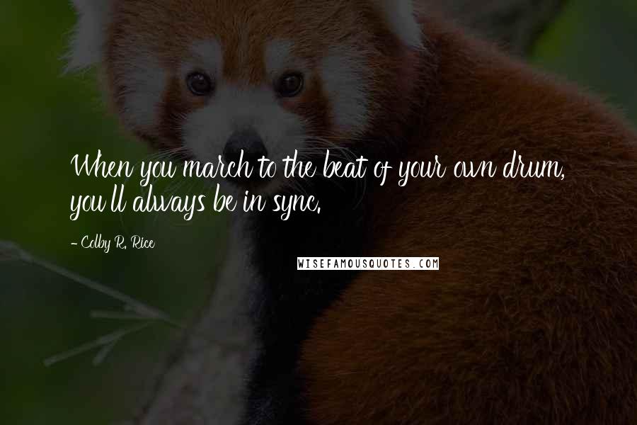 Colby R. Rice Quotes: When you march to the beat of your own drum, you'll always be in sync.
