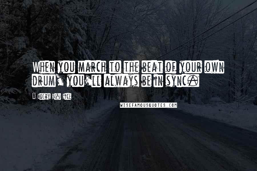 Colby R. Rice Quotes: When you march to the beat of your own drum, you'll always be in sync.