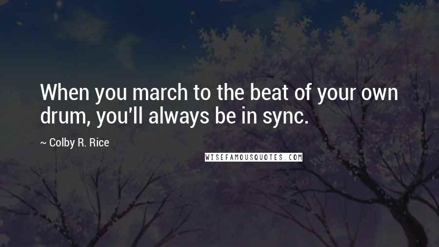 Colby R. Rice Quotes: When you march to the beat of your own drum, you'll always be in sync.