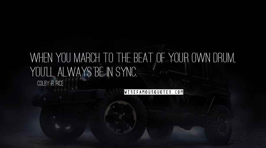 Colby R. Rice Quotes: When you march to the beat of your own drum, you'll always be in sync.